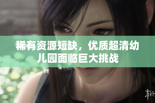 稀有资源短缺，优质超清幼儿园面临巨大挑战