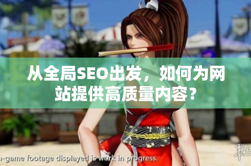 从全局SEO出发，如何为网站提供高质量内容？