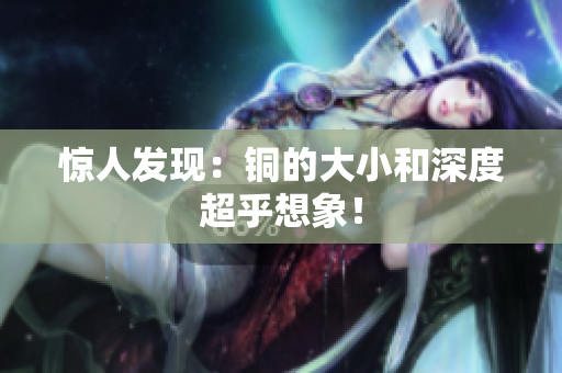惊人发现：铜的大小和深度超乎想象！