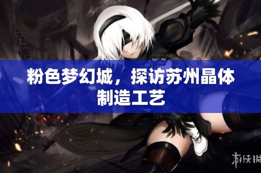 粉色梦幻城，探访苏州晶体制造工艺