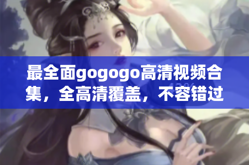 最全面gogogo高清视频合集，全高清覆盖，不容错过！