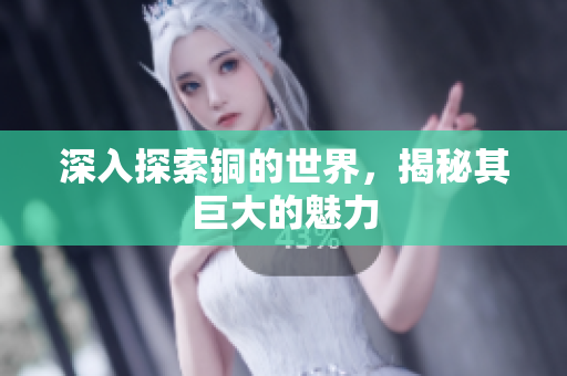 深入探索铜的世界，揭秘其巨大的魅力