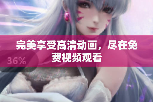 完美享受高清动画，尽在免费视频观看