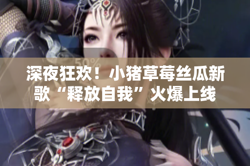 深夜狂欢！小猪草莓丝瓜新歌“释放自我”火爆上线