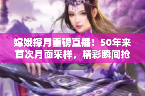 嫦娥探月重磅直播！50年来首次月面采样，精彩瞬间抢先看