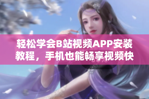 轻松学会B站视频APP安装教程，手机也能畅享视频快感！