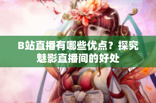 B站直播有哪些优点？探究魅影直播间的好处