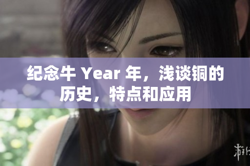 纪念牛 Year 年，浅谈铜的历史，特点和应用