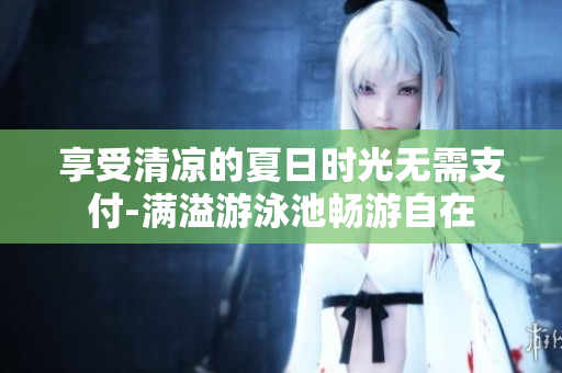 享受清凉的夏日时光无需支付-满溢游泳池畅游自在