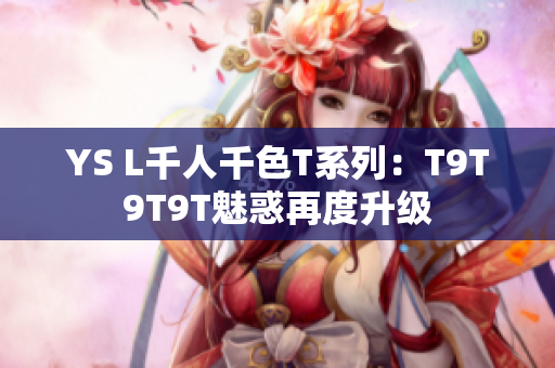 YS L千人千色T系列：T9T9T9T魅惑再度升级