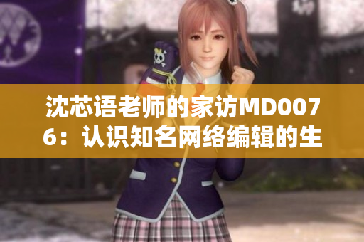 沈芯语老师的家访MD0076：认识知名网络编辑的生活和工作方式
