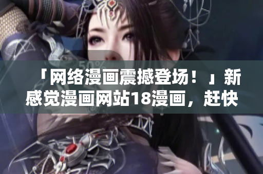 「网络漫画震撼登场！」新感觉漫画网站18漫画，赶快进入！