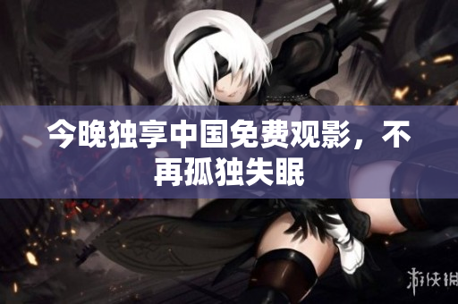 今晚独享中国免费观影，不再孤独失眠
