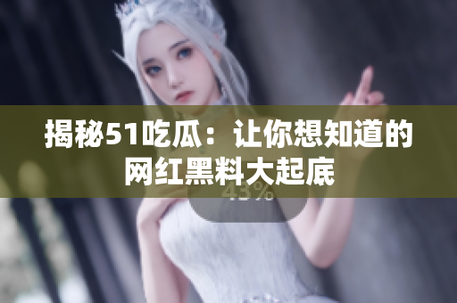 揭秘51吃瓜：让你想知道的网红黑料大起底