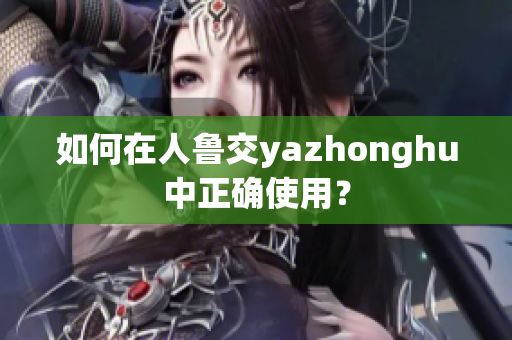 如何在人鲁交yazhonghu中正确使用？