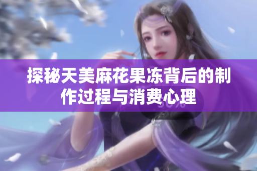 探秘天美麻花果冻背后的制作过程与消费心理