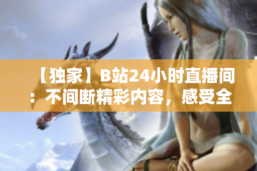 【独家】B站24小时直播间：不间断精彩内容，感受全新直播体验！