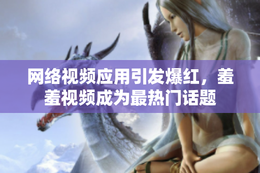 网络视频应用引发爆红，羞羞视频成为最热门话题