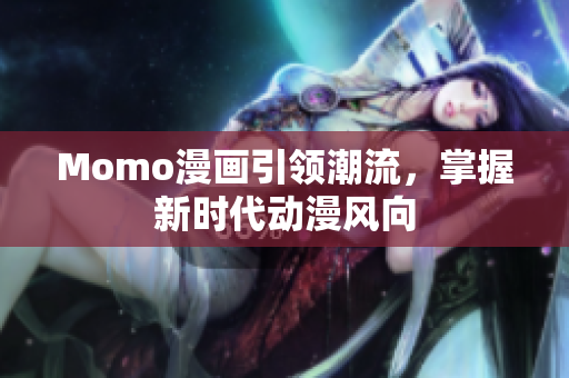 Momo漫画引领潮流，掌握新时代动漫风向