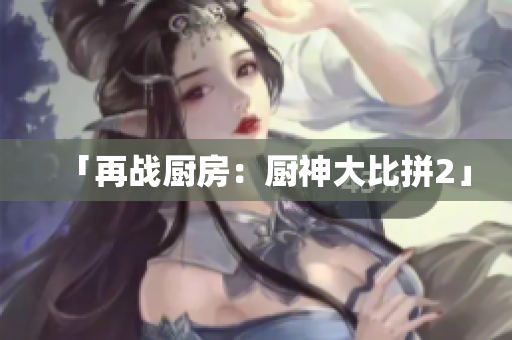 「再战厨房：厨神大比拼2」
