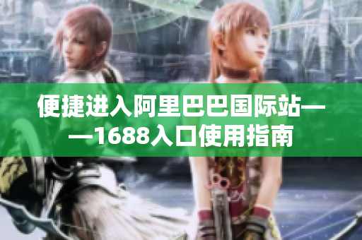 便捷进入阿里巴巴国际站——1688入口使用指南