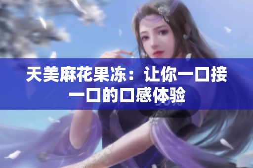 天美麻花果冻：让你一口接一口的口感体验