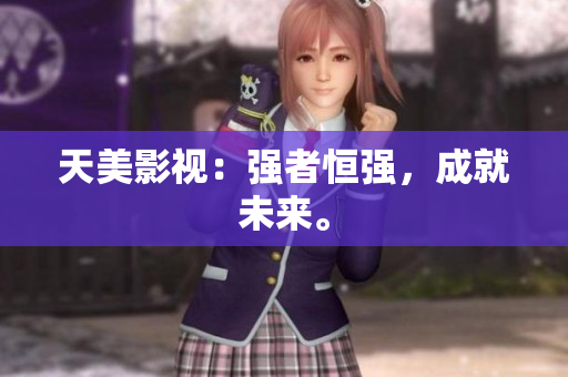 天美影视：强者恒强，成就未来。