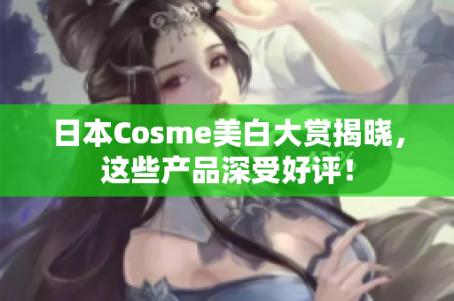 日本Cosme美白大赏揭晓，这些产品深受好评！