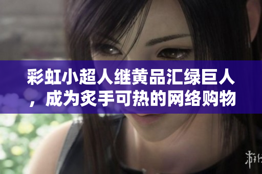 彩虹小超人继黄品汇绿巨人，成为炙手可热的网络购物平台
