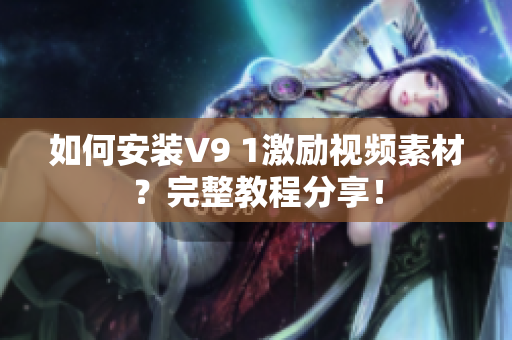 如何安装V9 1激励视频素材？完整教程分享！
