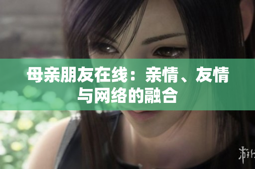 母亲朋友在线：亲情、友情与网络的融合
