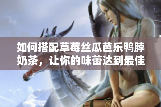 如何搭配草莓丝瓜芭乐鸭脖奶茶，让你的味蕾达到最佳状态？