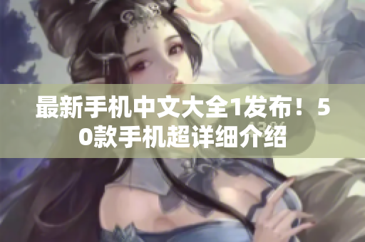 最新手机中文大全1发布！50款手机超详细介绍