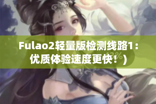 Fulao2轻量版检测线路1：优质体验速度更快！)