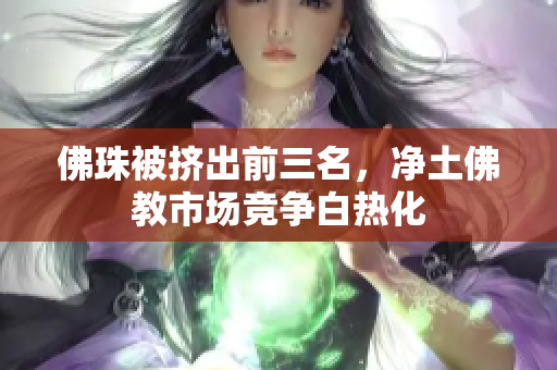 佛珠被挤出前三名，净土佛教市场竞争白热化