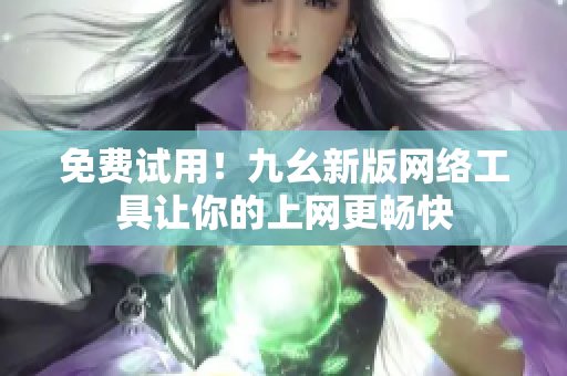 免费试用！九幺新版网络工具让你的上网更畅快