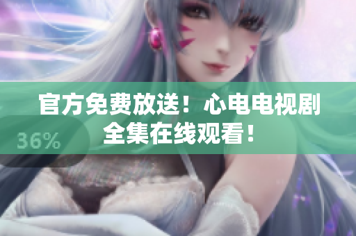 官方免费放送！心电电视剧全集在线观看！