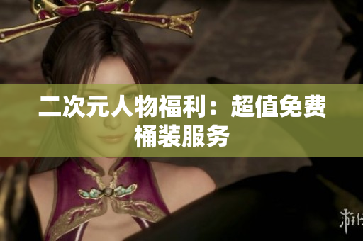 二次元人物福利：超值免费桶装服务