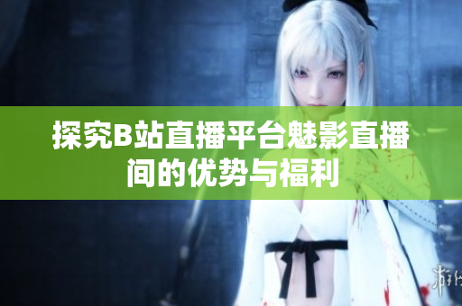 探究B站直播平台魅影直播间的优势与福利