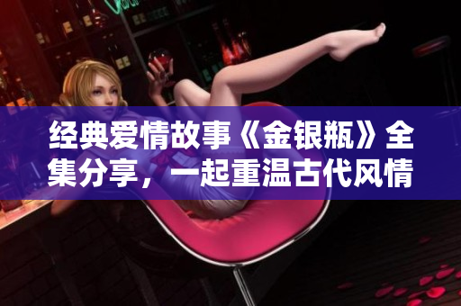 经典爱情故事《金银瓶》全集分享，一起重温古代风情