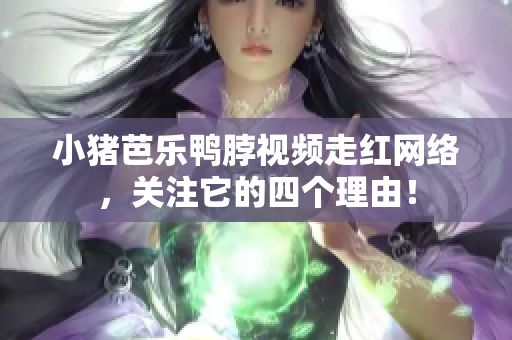 小猪芭乐鸭脖视频走红网络，关注它的四个理由！