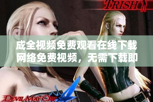 成全视频免费观看在线下载网络免费视频，无需下载即可观看