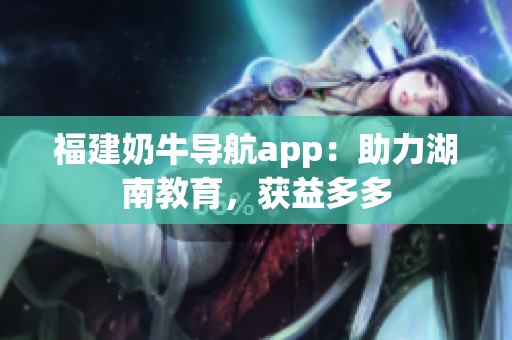 福建奶牛导航app：助力湖南教育，获益多多