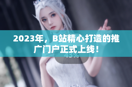 2023年，B站精心打造的推广门户正式上线！