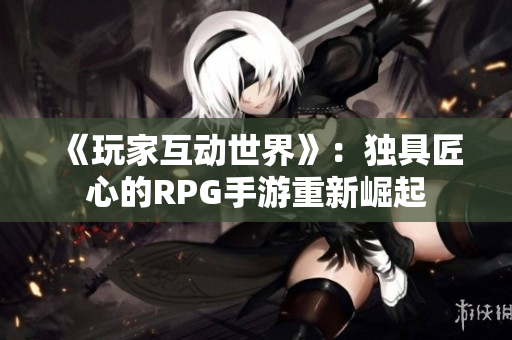 《玩家互动世界》：独具匠心的RPG手游重新崛起