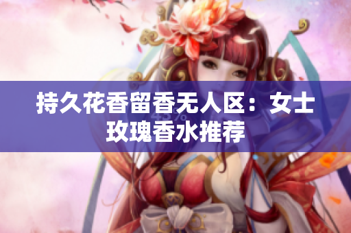 持久花香留香无人区：女士玫瑰香水推荐
