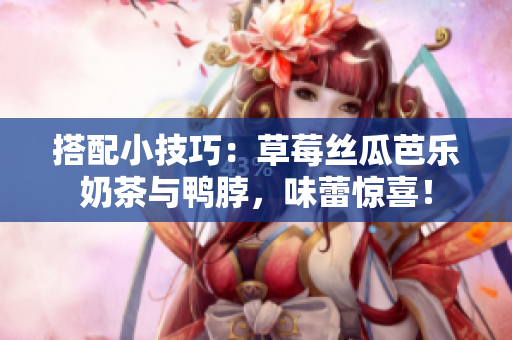 搭配小技巧：草莓丝瓜芭乐奶茶与鸭脖，味蕾惊喜！