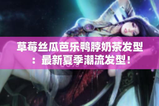 草莓丝瓜芭乐鸭脖奶茶发型：最新夏季潮流发型！