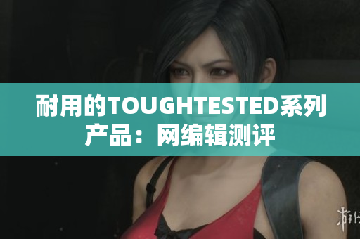 耐用的TOUGHTESTED系列产品：网编辑测评