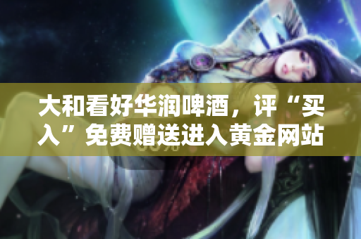 大和看好华润啤酒，评“买入”免费赠送进入黄金网站！